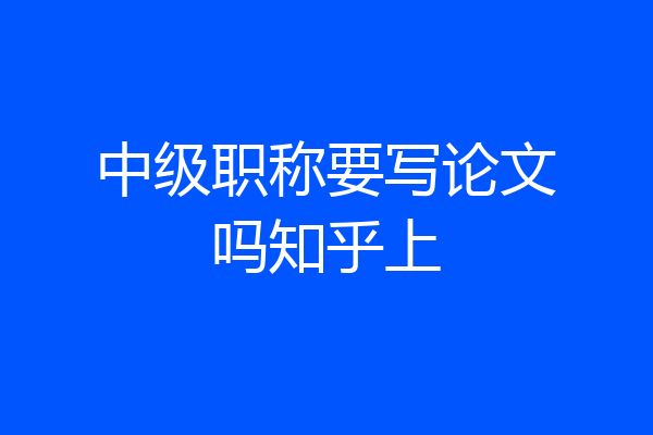 中级职称要写论文吗知乎上