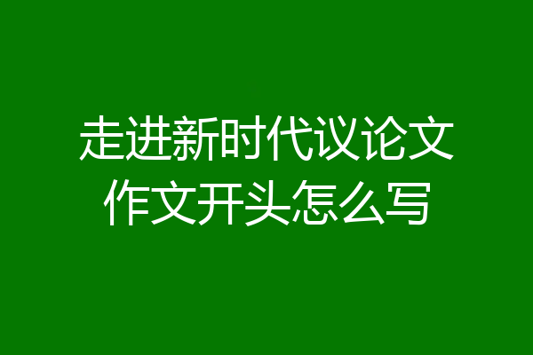 走进新时代议论文作文开头怎么写