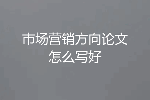 市场营销方向论文怎么写好