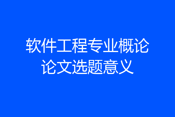 软件工程专业概论论文选题意义