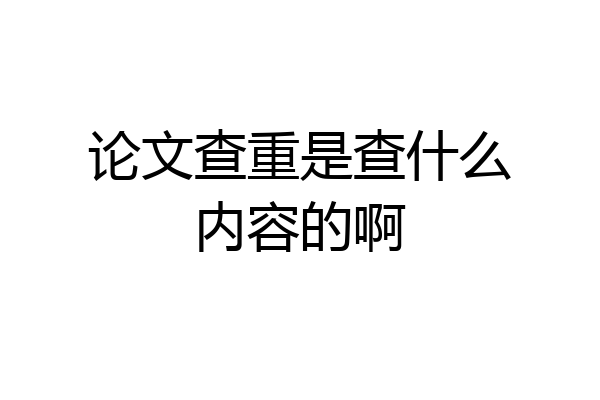 论文查重是查什么内容的啊