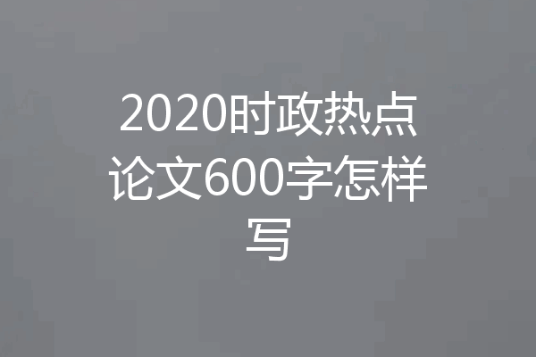 2020时政热点论文600字怎样写