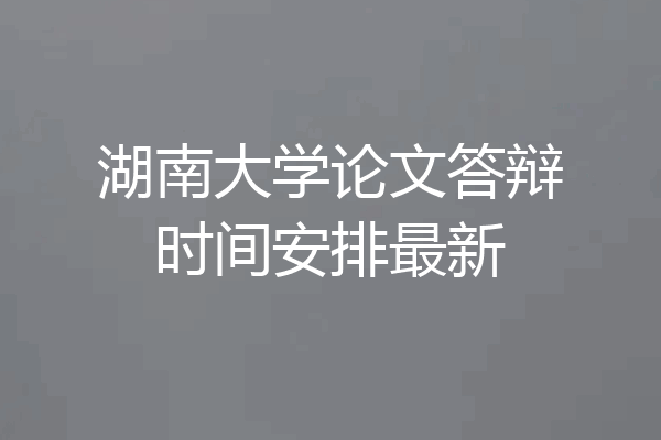 湖南大学论文答辩时间安排最新