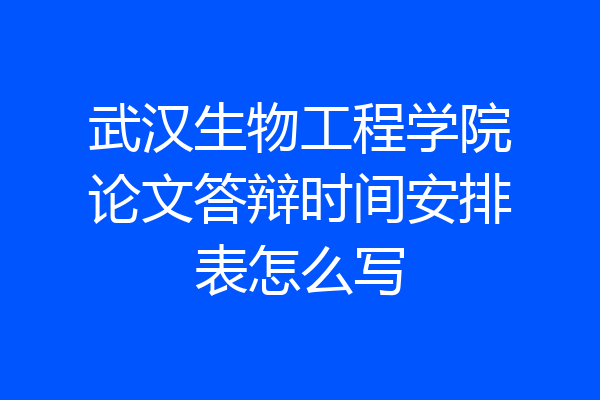 武汉生物工程学院论文答辩时间安排表怎么写