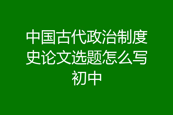 中国古代政治制度史论文选题怎么写初中