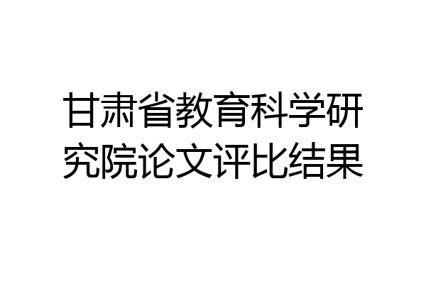 甘肃省教育科学研究院论文评比结果