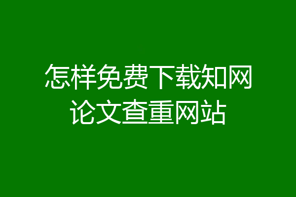 怎样免费下载知网论文查重网站