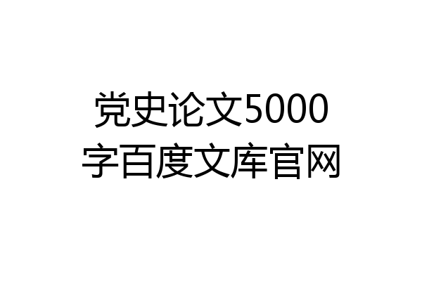 党史论文5000字百度文库官网