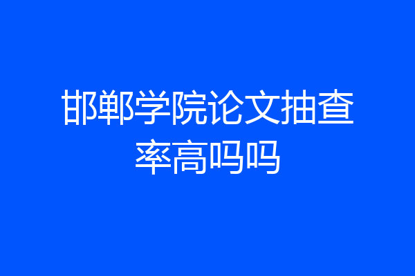 邯郸学院论文抽查率高吗吗