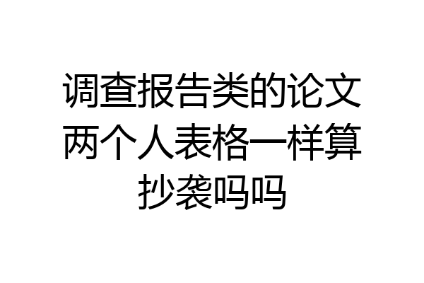调查报告类的论文两个人表格一样算抄袭吗吗