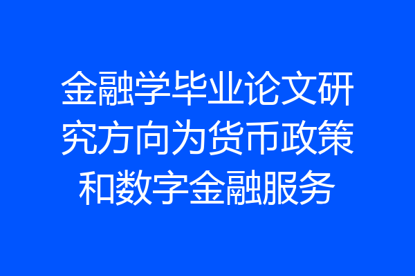 金融学毕业论文研究方向为货币政策和数字金融服务