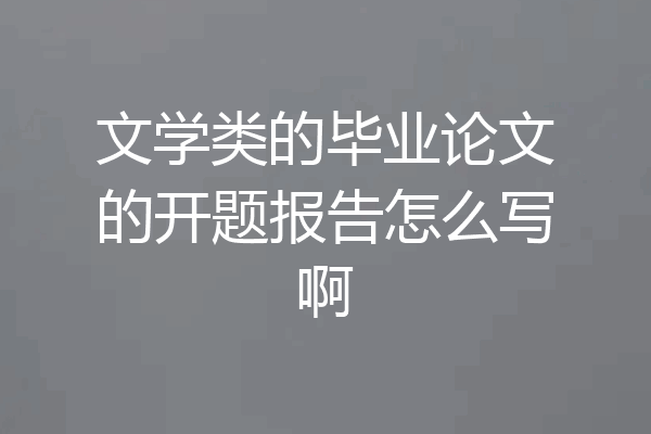 文学类的毕业论文的开题报告怎么写啊
