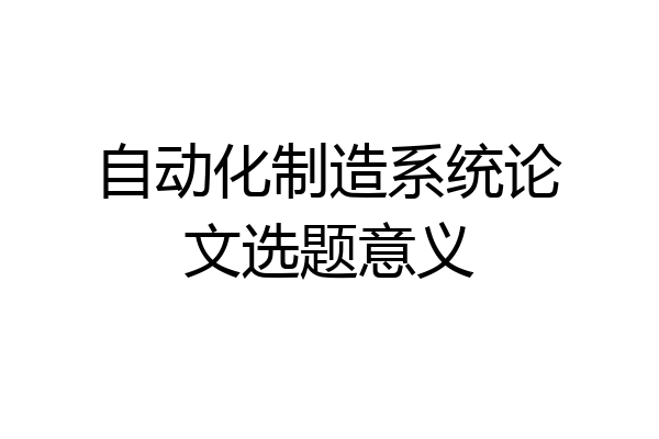 自动化制造系统论文选题意义