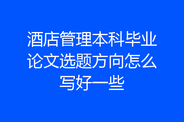 酒店管理本科毕业论文选题方向怎么写好一些