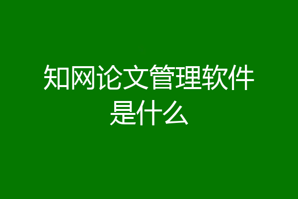 知网论文管理软件是什么