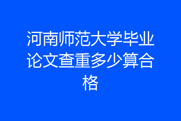 河南师范大学毕业论文查重多少算合格