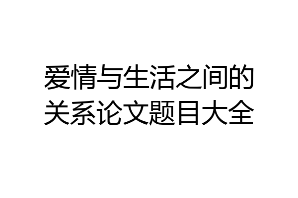 爱情与生活之间的关系论文题目大全