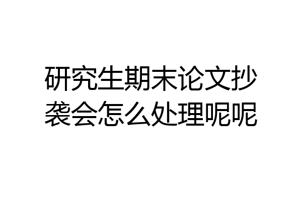 研究生期末论文抄袭会怎么处理呢呢