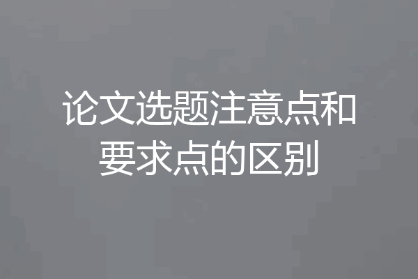 论文选题注意点和要求点的区别