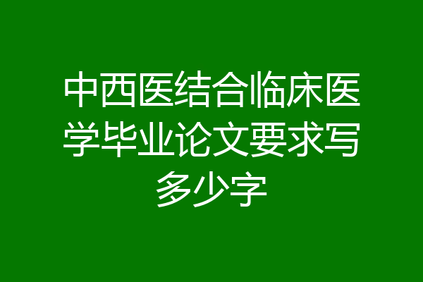 中西医结合临床医学毕业论文要求写多少字