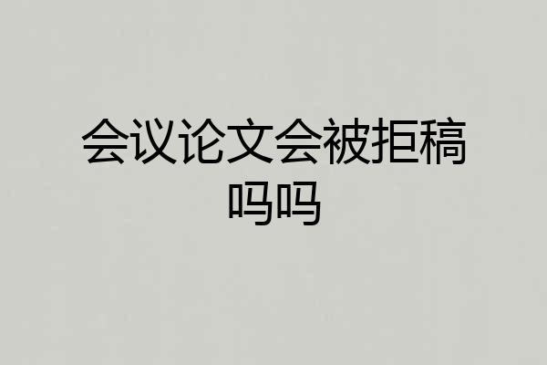 会议论文会被拒稿吗吗