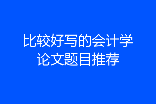 比较好写的会计学论文题目推荐