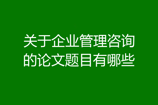 关于企业管理咨询的论文题目有哪些