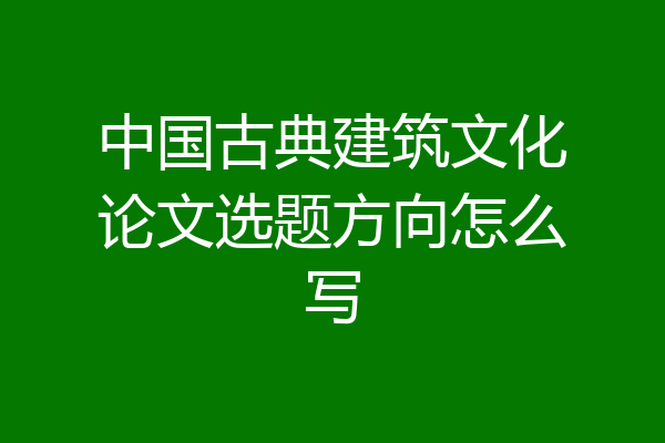 中国古典建筑文化论文选题方向怎么写