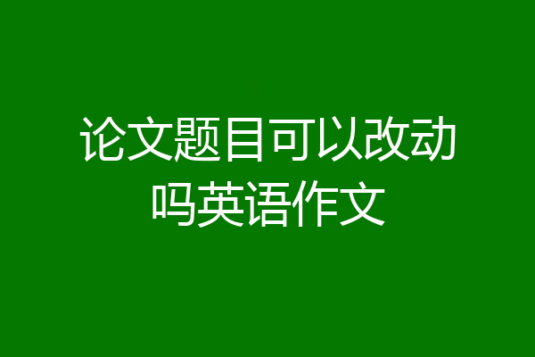 论文题目可以改动吗英语作文