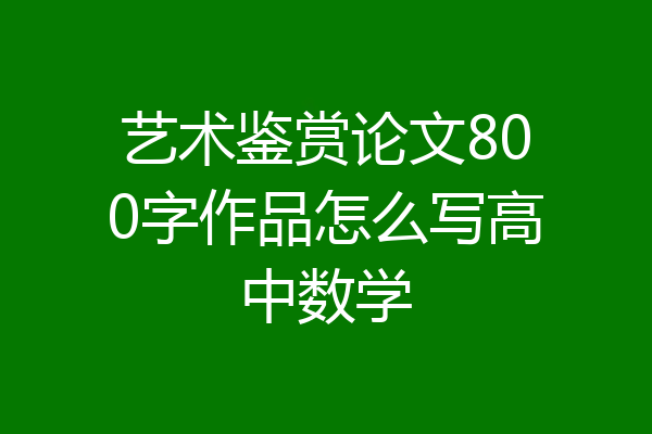 艺术鉴赏论文800字作品怎么写高中数学