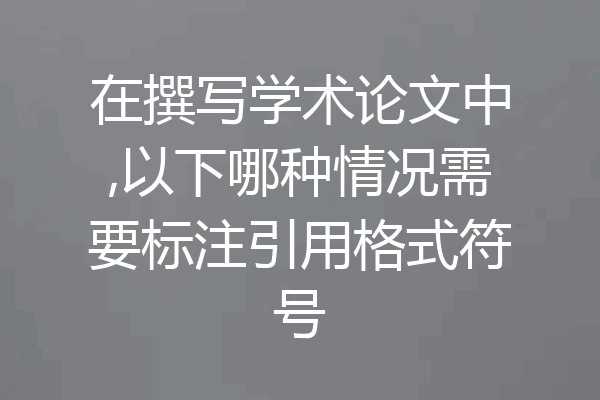 在撰写学术论文中,以下哪种情况需要标注引用格式符号