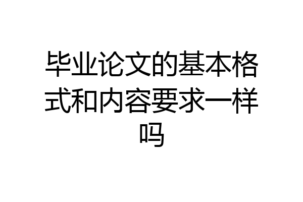 毕业论文的基本格式和内容要求一样吗