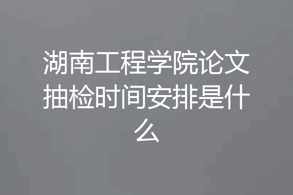 湖南工程学院论文抽检时间安排是什么