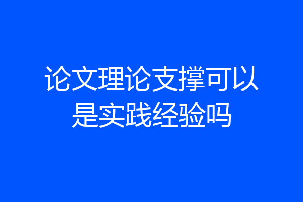 论文理论支撑可以是实践经验吗