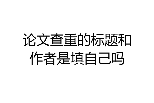 论文查重的标题和作者是填自己吗