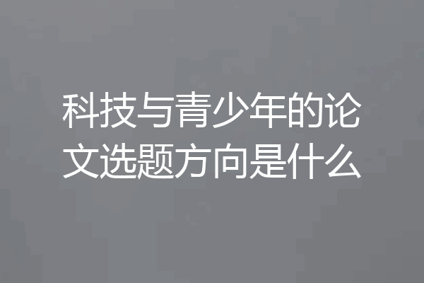 科技与青少年的论文选题方向是什么
