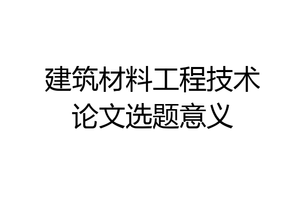 建筑材料工程技术论文选题意义