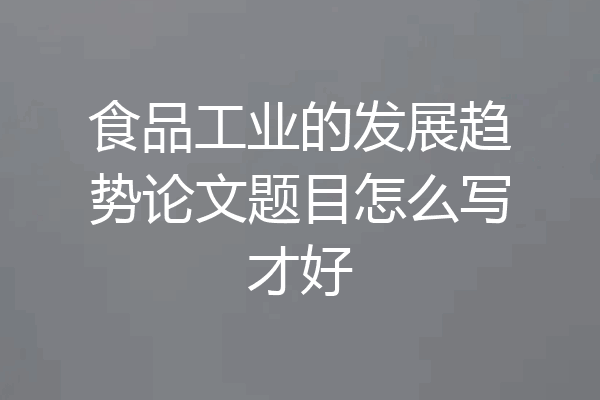 食品工业的发展趋势论文题目怎么写才好