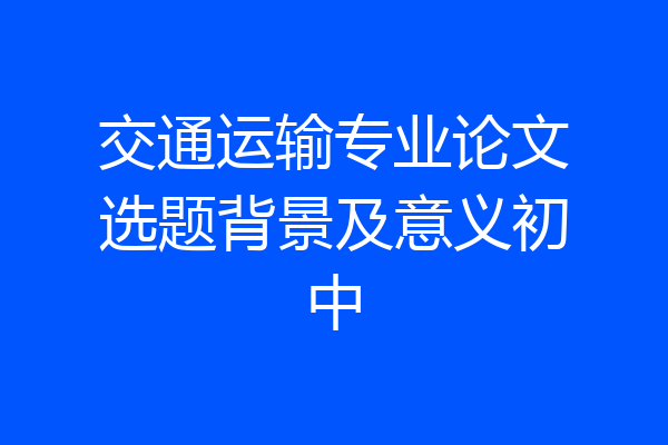 交通运输专业论文选题背景及意义初中