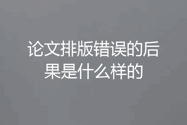 论文排版错误的后果是什么样的