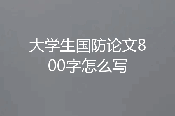 大学生国防论文800字怎么写