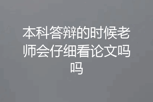 本科答辩的时候老师会仔细看论文吗吗