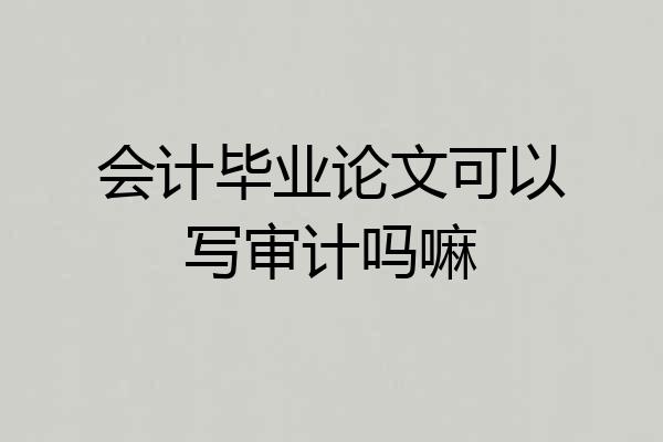 会计毕业论文可以写审计吗嘛