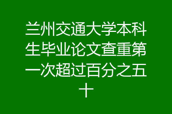 兰州交通大学本科生毕业论文查重第一次超过百分之五十