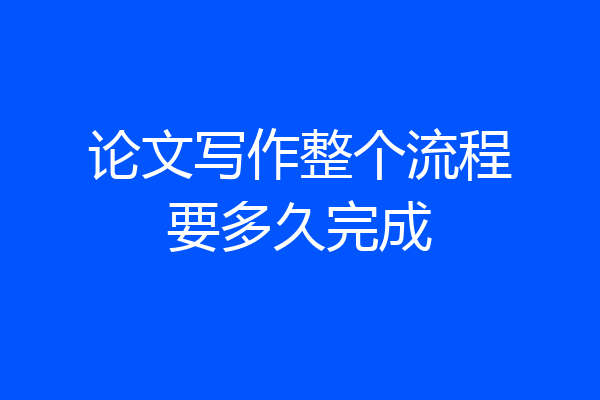 论文写作整个流程要多久完成