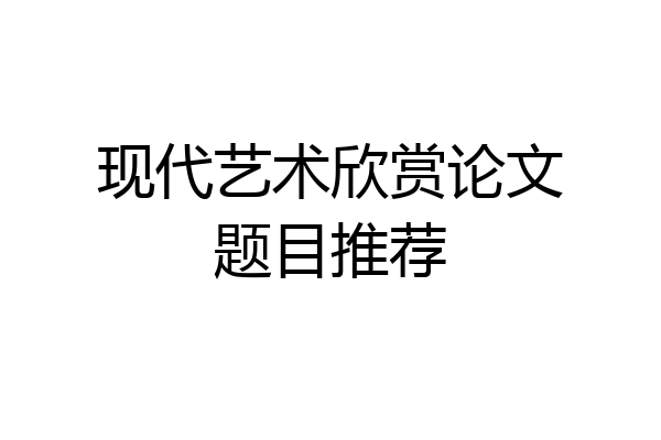 现代艺术欣赏论文题目推荐