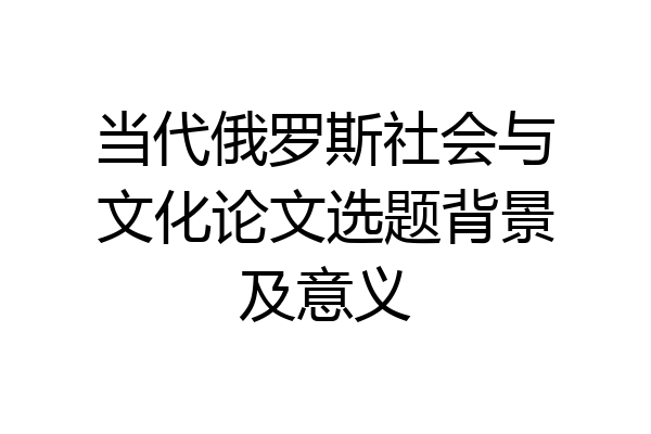 当代俄罗斯社会与文化论文选题背景及意义