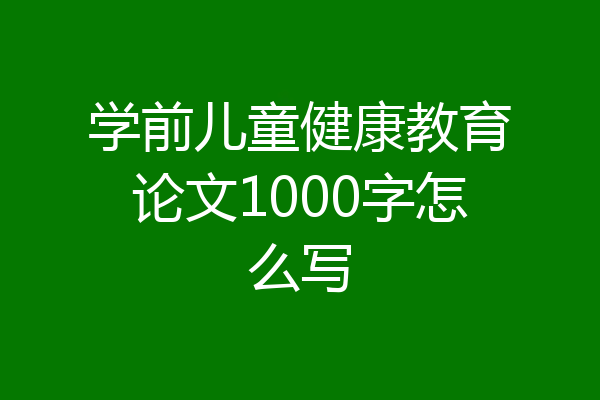 学前儿童健康教育论文1000字怎么写