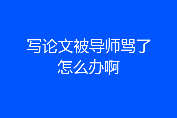 写论文被导师骂了怎么办啊