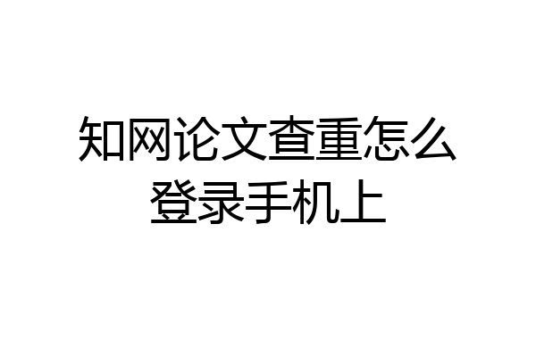 知网论文查重怎么登录手机上